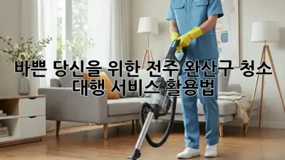 바쁜 당신을 위한 전주 완산구 청소 대행 서비스 활용법 ✨