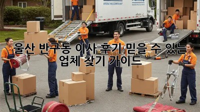 울산 반구동 이사 후기: 믿을 수 있는 업체 찾기 가이드