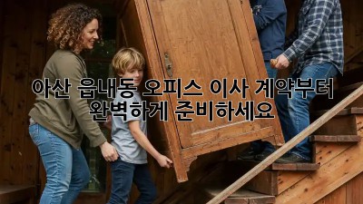 아산 읍내동 오피스 이사, 계약부터 완벽하게 준비하세요!
